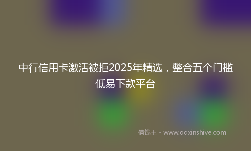 中行信用卡激活被拒2025年精选，整合五个门槛低易下款平台
