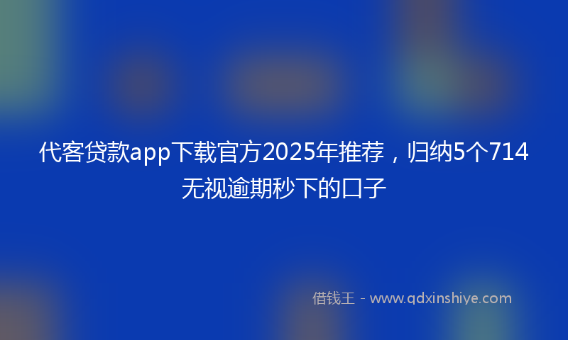 代客贷款app下载官方2025年推荐，归纳5个714无视逾期秒下的口子