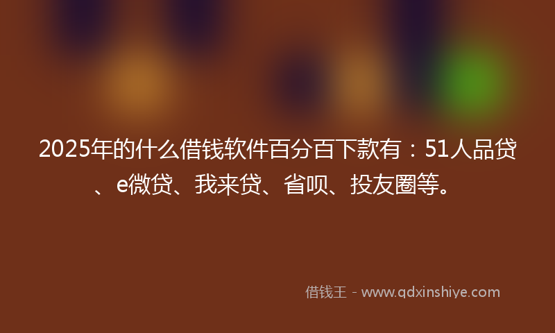 2025年的什么借钱软件百分百下款有：51人品贷、e微贷、我来贷、省呗、投友圈等。