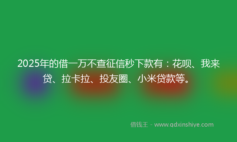 2025年的借一万不查征信秒下款有：花呗、我来贷、拉卡拉、投友圈、小米贷款等。