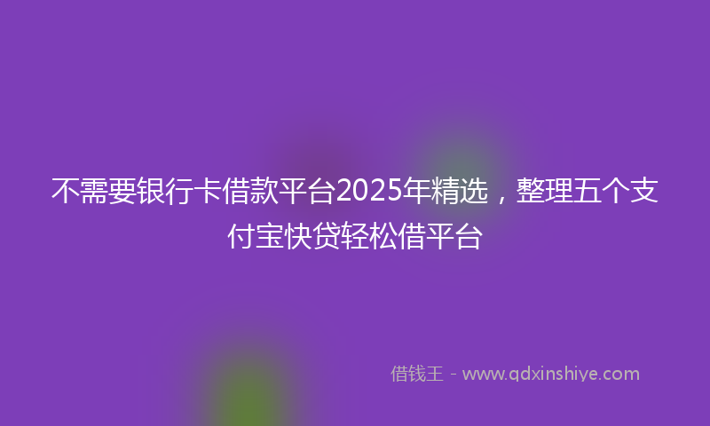 不需要银行卡借款平台2025年精选，整理五个支付宝快贷轻松借平台