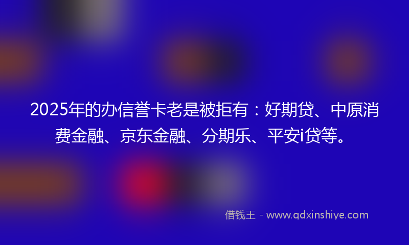 2025年的办信誉卡老是被拒有：好期贷、中原消费金融、京东金融、分期乐、平安i贷等。