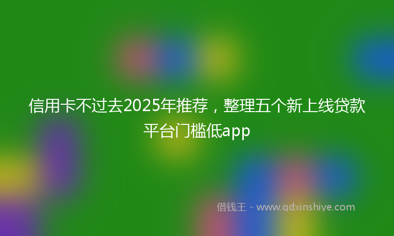信用卡不过去2025年推荐，整理五个新上线贷款平台门槛低app