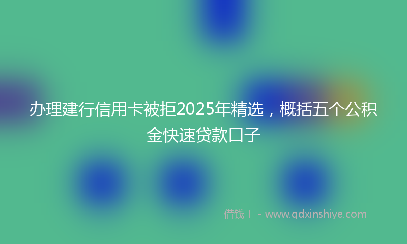 办理建行信用卡被拒2025年精选，概括五个公积金快速贷款口子
