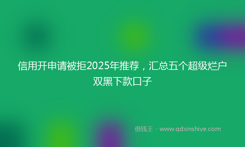 信用开申请被拒2025年推荐，汇总五个超级烂户双黑下款口子