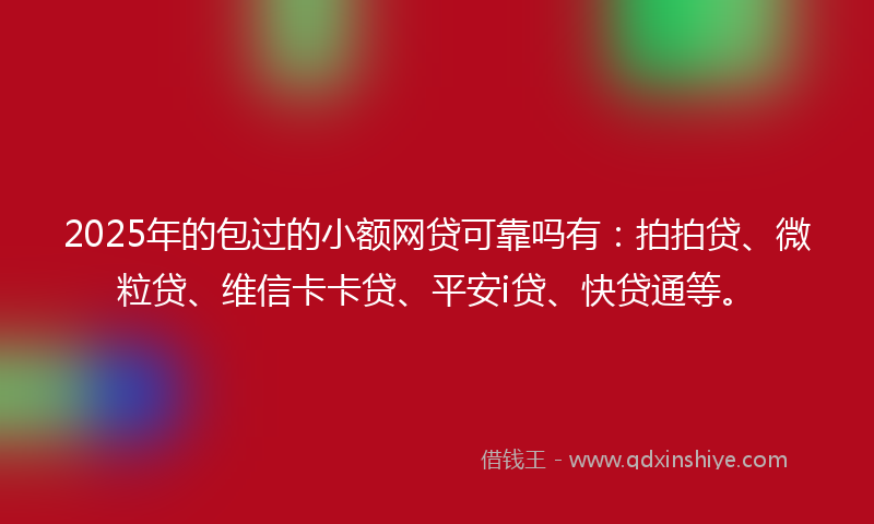 2025年的包过的小额网贷可靠吗有：拍拍贷、微粒贷、维信卡卡贷、平安i贷、快贷通等。