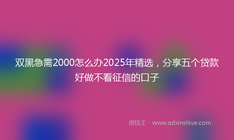 双黑急需2000怎么办2025年精选，分享五个贷款好做不看征信的口子