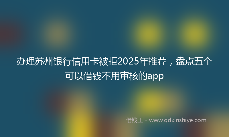 办理苏州银行信用卡被拒2025年推荐，盘点五个可以借钱不用审核的app