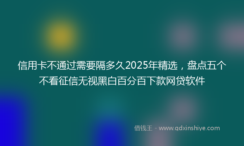 信用卡不通过需要隔多久2025年精选，盘点五个不看征信无视黑白百分百下款网贷软件