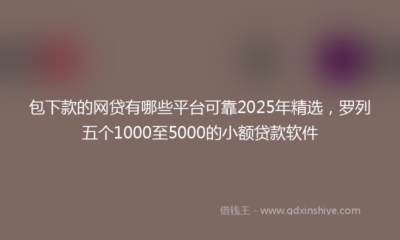 包下款的网贷有哪些平台可靠2025年精选，罗列五个1000至5000的小额贷款软件