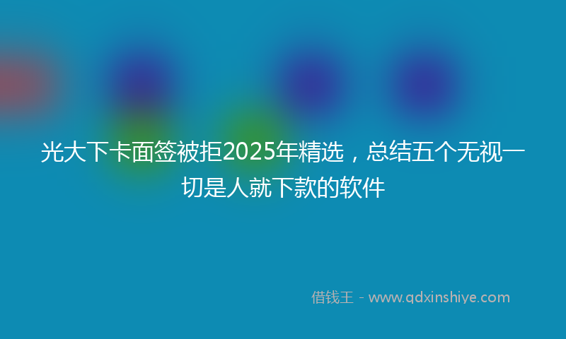 光大下卡面签被拒2025年精选，总结五个无视一切是人就下款的软件