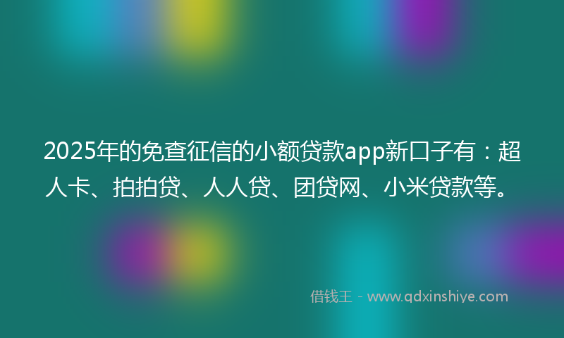 2025年的免查征信的小额贷款app新口子有：超人卡、拍拍贷、人人贷、团贷网、小米贷款等。