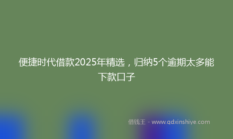便捷时代借款2025年精选，归纳5个逾期太多能下款口子