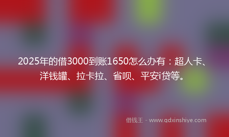 2025年的借3000到账1650怎么办有：超人卡、洋钱罐、拉卡拉、省呗、平安i贷等。