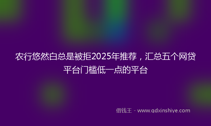 农行悠然白总是被拒2025年推荐，汇总五个网贷平台门槛低一点的平台