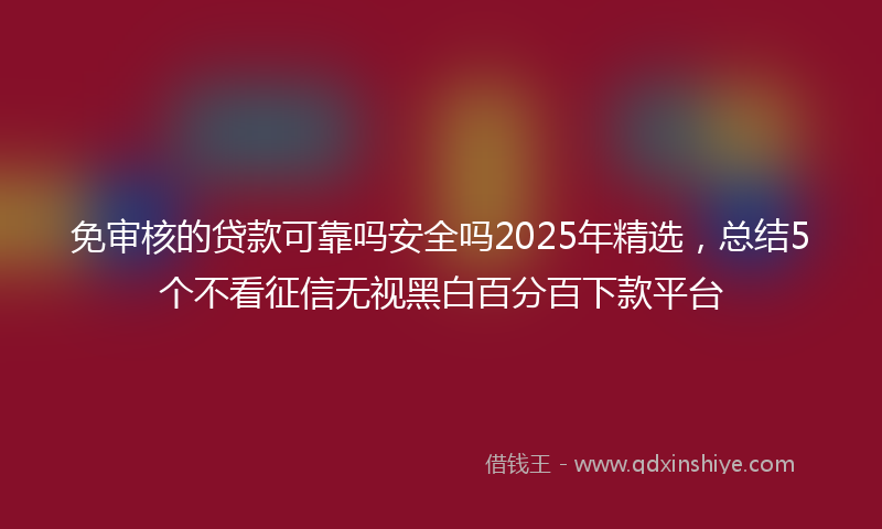 免审核的贷款可靠吗安全吗2025年精选，总结5个不看征信无视黑白百分百下款平台