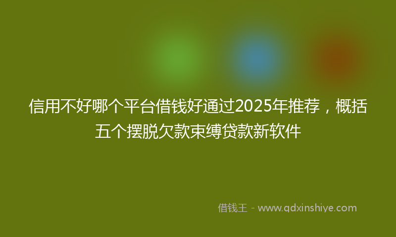 信用不好哪个平台借钱好通过2025年推荐，概括五个摆脱欠款束缚贷款新软件