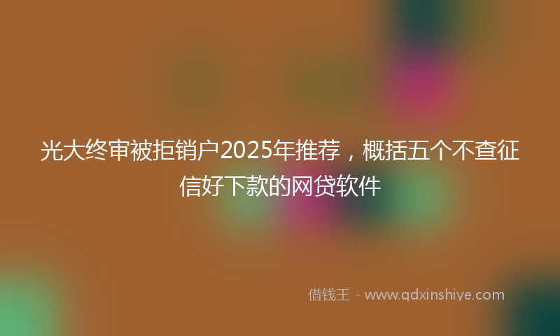 光大终审被拒销户2025年推荐，概括五个不查征信好下款的网贷软件