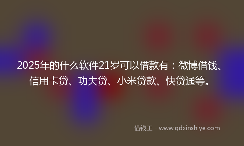 2025年的什么软件21岁可以借款有：微博借钱、信用卡贷、功夫贷、小米贷款、快贷通等。