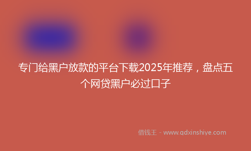 专门给黑户放款的平台下载2025年推荐，盘点五个网贷黑户必过口子