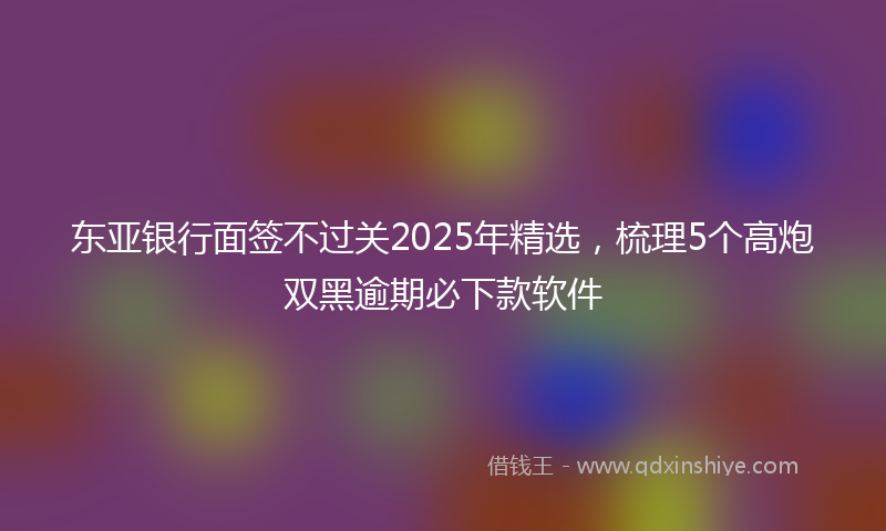 东亚银行面签不过关2025年精选，梳理5个高炮双黑逾期必下款软件