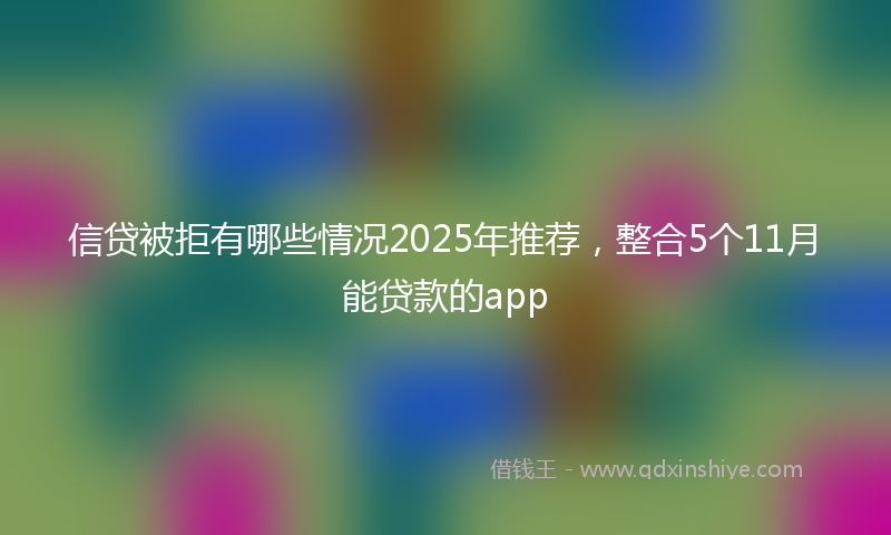 信贷被拒有哪些情况2025年推荐，整合5个11月能贷款的app