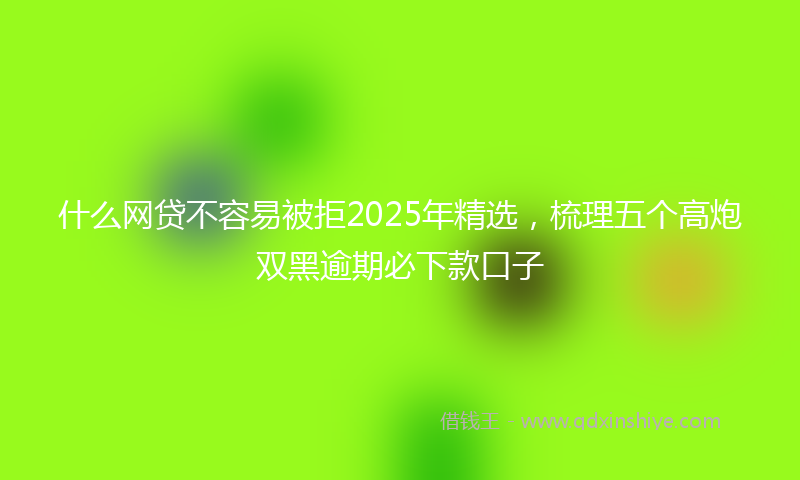 什么网贷不容易被拒2025年精选，梳理五个高炮双黑逾期必下款口子