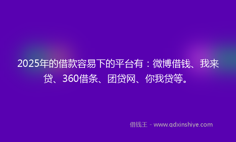 2025年的借款容易下的平台有：微博借钱、我来贷、360借条、团贷网、你我贷等。