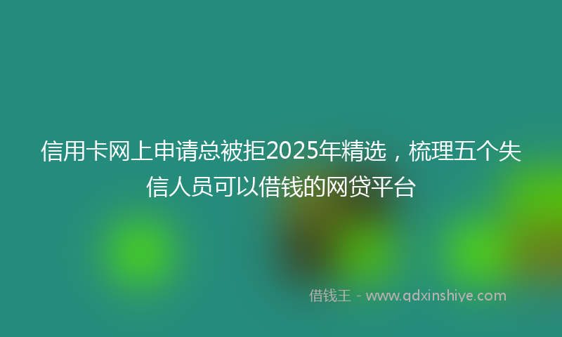 信用卡网上申请总被拒2025年精选，梳理五个失信人员可以借钱的网贷平台