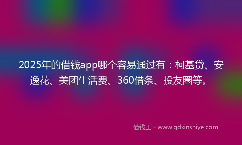 2025年的借钱app哪个容易通过有：柯基贷、安逸花、美团生活费、360借条、投友圈等。