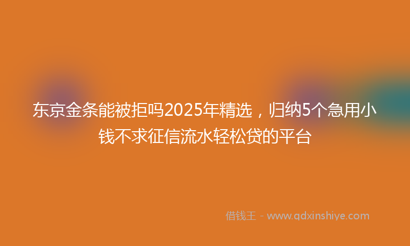 东京金条能被拒吗2025年精选，归纳5个急用小钱不求征信流水轻松贷的平台