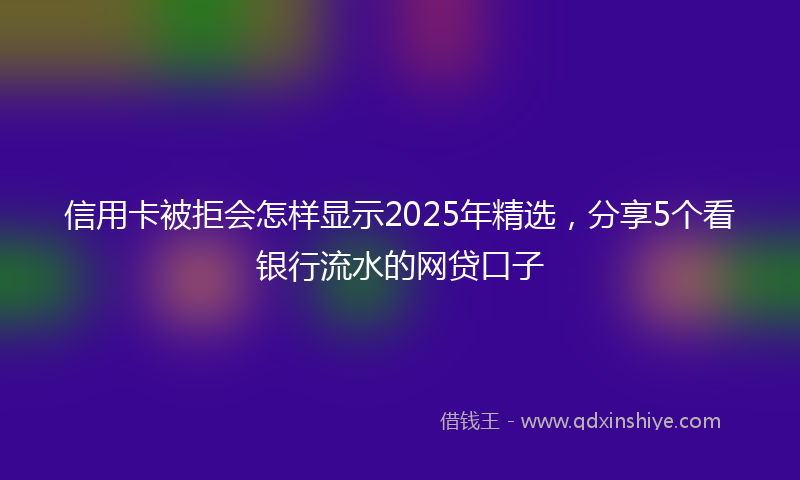 信用卡被拒会怎样显示2025年精选，分享5个看银行流水的网贷口子