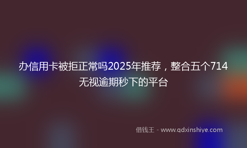 办信用卡被拒正常吗2025年推荐，整合五个714无视逾期秒下的平台