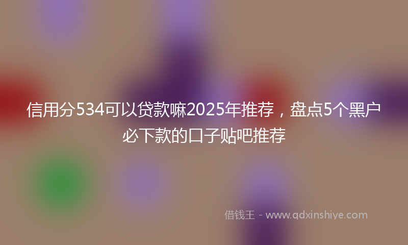信用分534可以贷款嘛2025年推荐，盘点5个黑户必下款的口子贴吧推荐