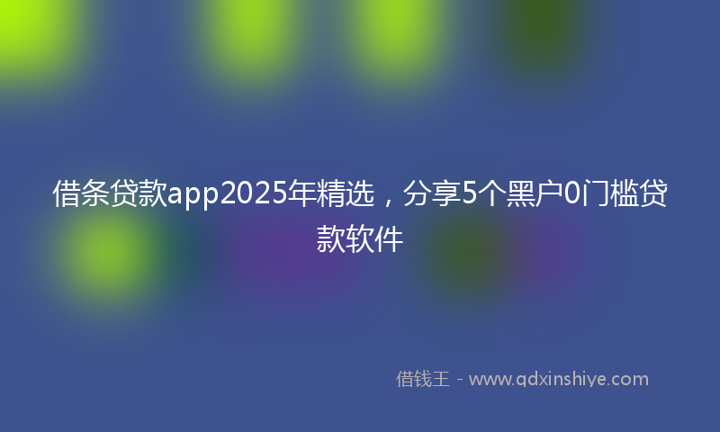 借条贷款app2025年精选，分享5个黑户0门槛贷款软件