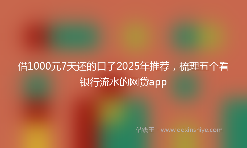 借1000元7天还的口子2025年推荐，梳理五个看银行流水的网贷app