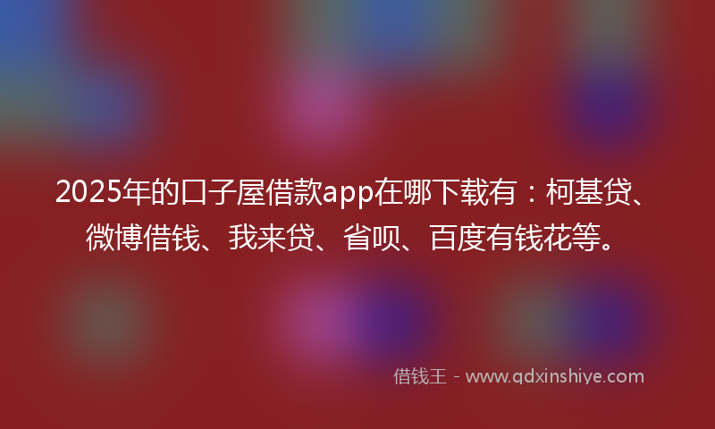 2025年的口子屋借款app在哪下载有：柯基贷、微博借钱、我来贷、省呗、百度有钱花等。