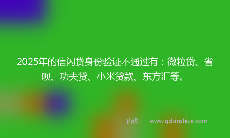 2025年的信闪贷身份验证不通过有：微粒贷、省呗、功夫贷、小米贷款、东方汇等。