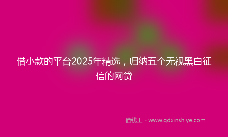 借小款的平台2025年精选，归纳五个无视黑白征信的网贷