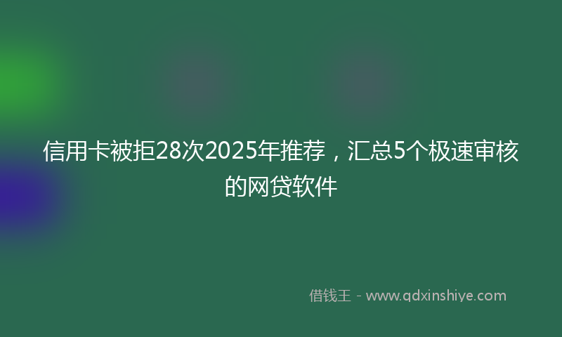 信用卡被拒28次2025年推荐，汇总5个极速审核的网贷软件