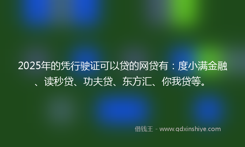 2025年的凭行驶证可以贷的网贷有：度小满金融、读秒贷、功夫贷、东方汇、你我贷等。
