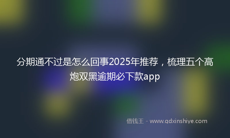 分期通不过是怎么回事2025年推荐，梳理五个高炮双黑逾期必下款app