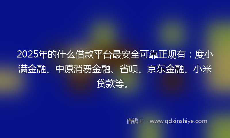 2025年的什么借款平台最安全可靠正规有：度小满金融、中原消费金融、省呗、京东金融、小米贷款等。