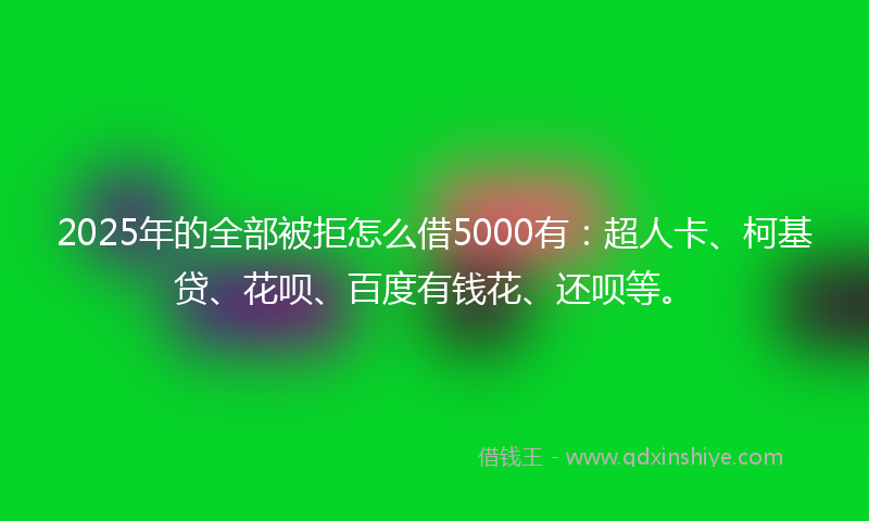 2025年的全部被拒怎么借5000有：超人卡、柯基贷、花呗、百度有钱花、还呗等。