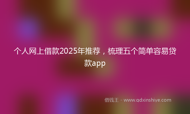 个人网上借款2025年推荐，梳理五个简单容易贷款app
