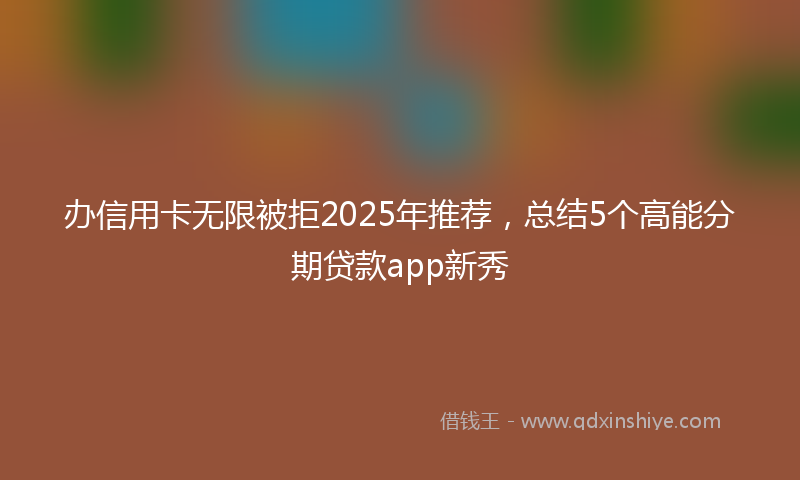 办信用卡无限被拒2025年推荐，总结5个高能分期贷款app新秀