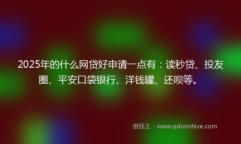 2025年的什么网贷好申请一点有：读秒贷、投友圈、平安口袋银行、洋钱罐、还呗等。