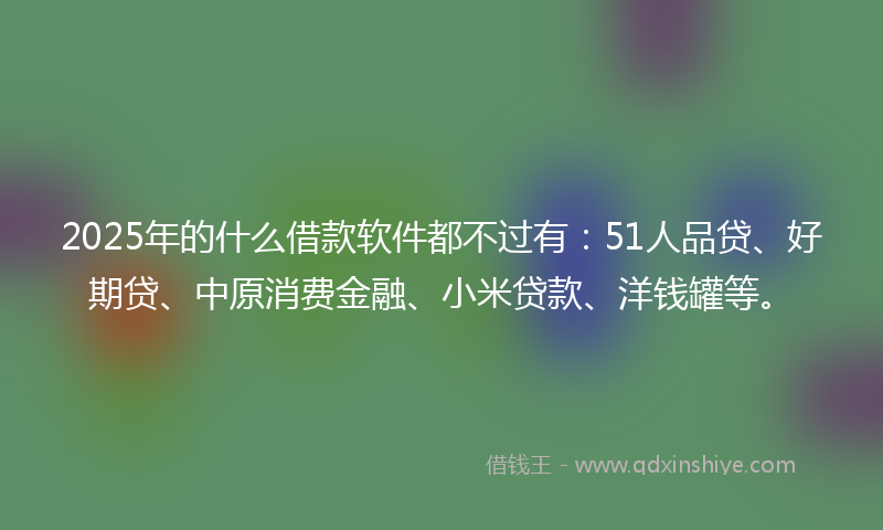 2025年的什么借款软件都不过有：51人品贷、好期贷、中原消费金融、小米贷款、洋钱罐等。