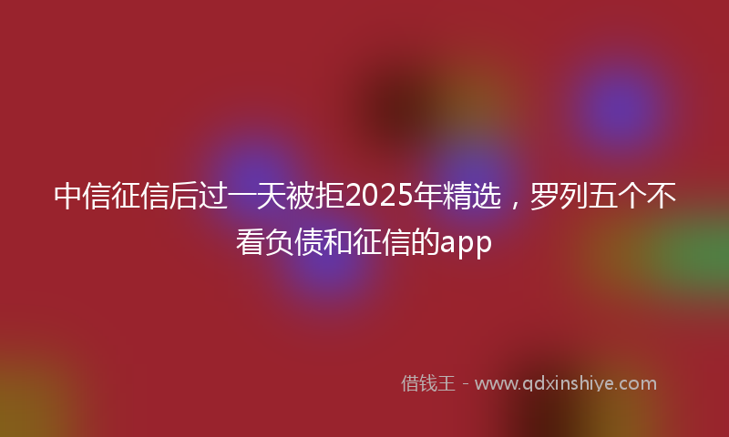 中信征信后过一天被拒2025年精选，罗列五个不看负债和征信的app