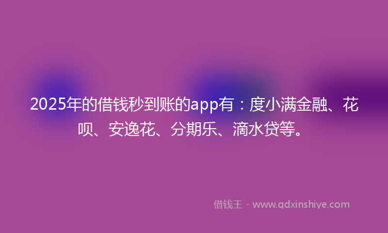 2025年的借钱秒到账的app有：度小满金融、花呗、安逸花、分期乐、滴水贷等。